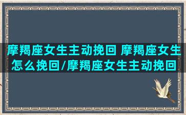 摩羯座女生主动挽回 摩羯座女生怎么挽回/摩羯座女生主动挽回 摩羯座女生怎么挽回-我的网站